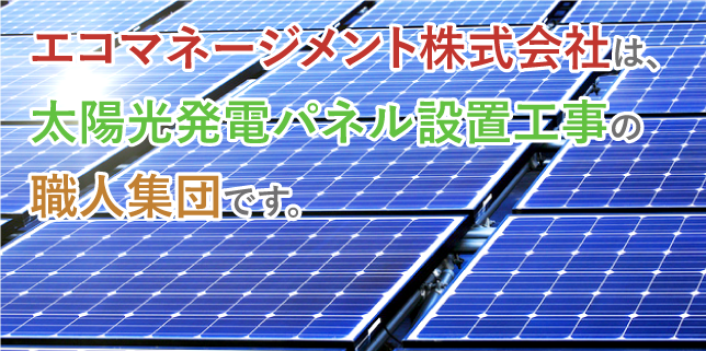 エコマネージメント株式会社　エコマネージメント株式会社は太陽光発電パネル設置工事の職人集団です。